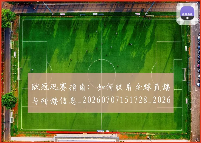 欧冠观赛指南：如何收看全球直播与转播信息_20260707151728_20260801164956