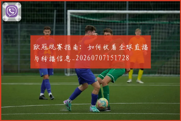欧冠观赛指南：如何收看全球直播与转播信息_20260707151728
